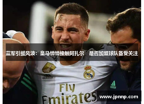 蓝军引援风波：皇马悄悄接触阿扎尔　是否加盟球队备受关注